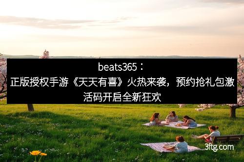 beats365：正版授权手游《天天有喜》火热来袭，预约抢礼包激活码开启全新狂欢