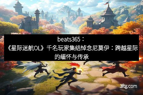 beats365：《星际迷航OL》千名玩家集结悼念尼莫伊：跨越星际的缅怀与传承