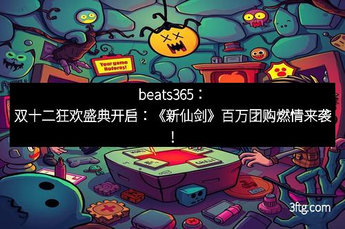 beats365：双十二狂欢盛典开启：《新仙剑》百万团购燃情来袭！