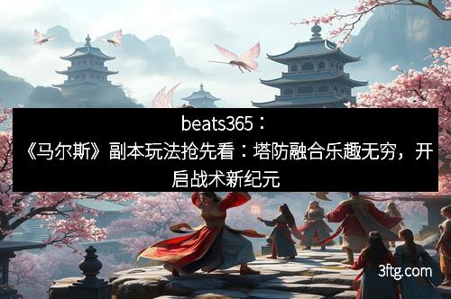 beats365：《马尔斯》副本玩法抢先看：塔防融合乐趣无穷，开启战术新纪元