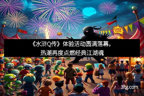 《水浒Q传》体验活动圆满落幕，热潮再度点燃经典江湖魂
