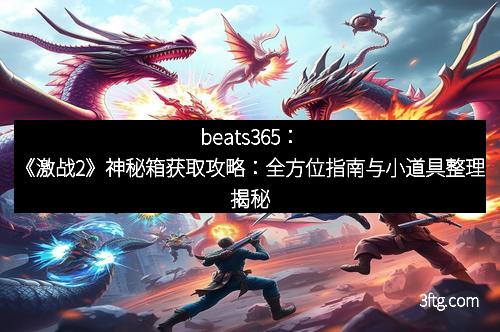 beats365：《激战2》神秘箱获取攻略：全方位指南与小道具整理揭秘